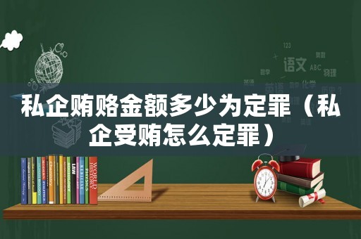 私企賄賂金額多少為定罪（私企受賄怎么定罪）