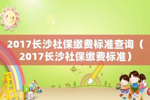 2017長沙社保繳費標(biāo)準(zhǔn)查詢（2017長沙社保繳費標(biāo)準(zhǔn)）