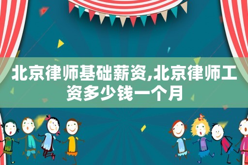 北京律師基礎薪資,北京律師工資多少錢一個月