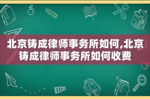 北京鑄成律師事務所如何,北京鑄成律師事務所如何收費
