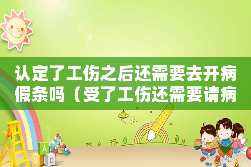 認定了工傷之后還需要去開病假條嗎（受了工傷還需要請病假嗎）