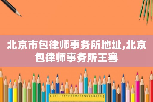 北京市包律師事務所地址,北京包律師事務所王騫