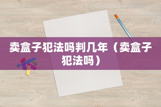 賣盒子犯法嗎判幾年（賣盒子犯法嗎）
