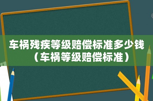 車禍殘疾等級(jí)賠償標(biāo)準(zhǔn)多少錢（車禍等級(jí)賠償標(biāo)準(zhǔn)）