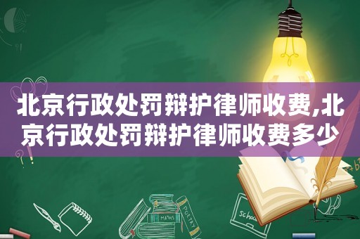北京行政處罰辯護律師收費,北京行政處罰辯護律師收費多少