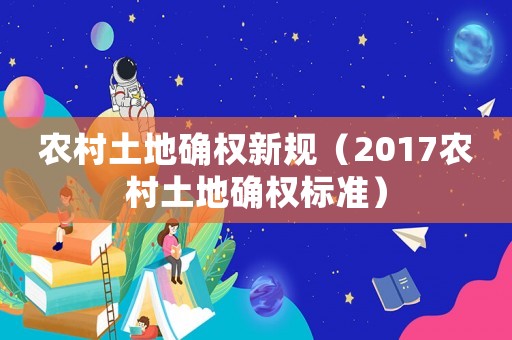 農村土地確權新規（2017農村土地確權標準）