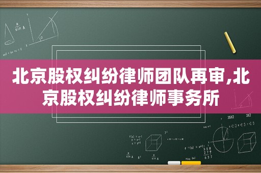 北京股權糾紛律師團隊再審,北京股權糾紛律師事務所