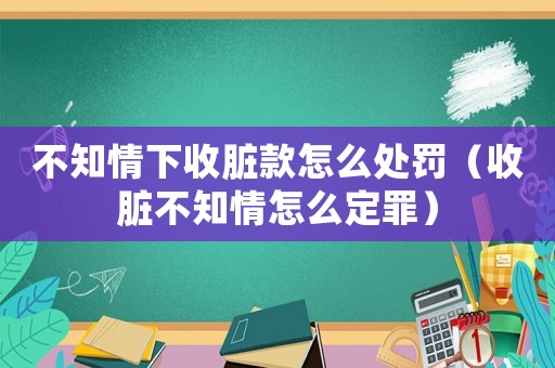 不知情下收臟款怎么處罰（收臟不知情怎么定罪）
