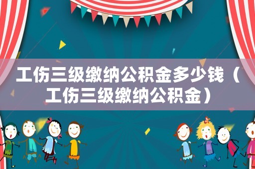 工傷三級(jí)繳納公積金多少錢（工傷三級(jí)繳納公積金）