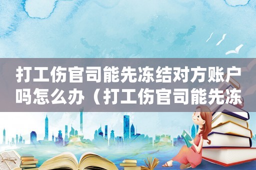 打工傷官司能先凍結對方賬戶嗎怎么辦（打工傷官司能先凍結對方賬戶嗎）