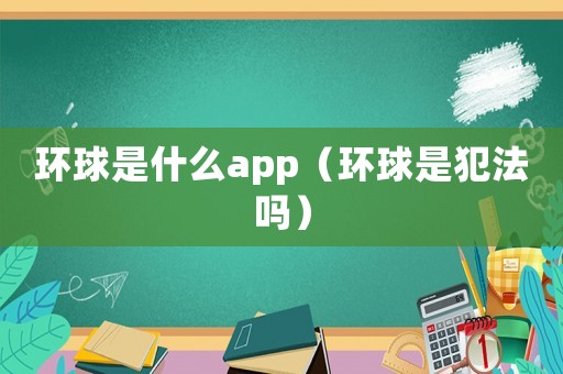 環球是什么app（環球是犯法嗎）