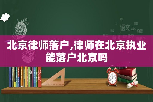 北京律師落戶,律師在北京執業能落戶北京嗎