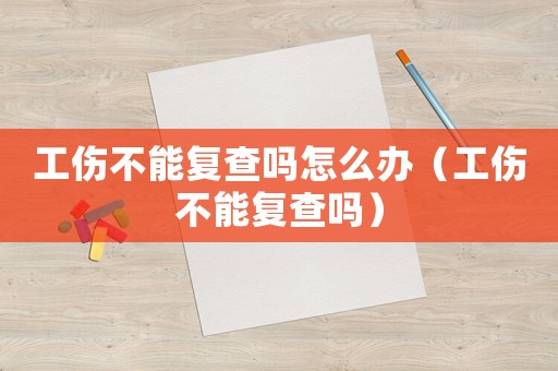 工傷不能復查嗎怎么辦（工傷不能復查嗎）