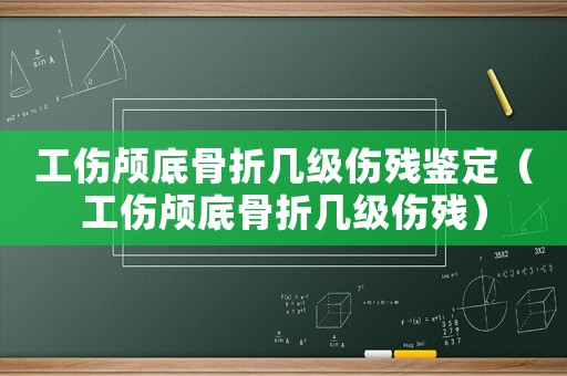 工傷顱底骨折幾級傷殘鑒定（工傷顱底骨折幾級傷殘）