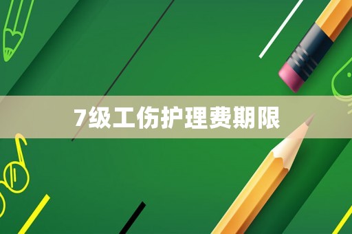 7級工傷護理費期限