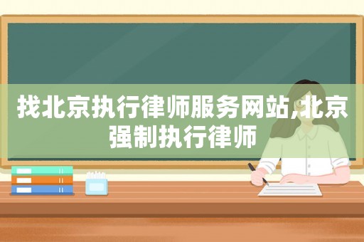 找北京執行律師服務網站,北京強制執行律師