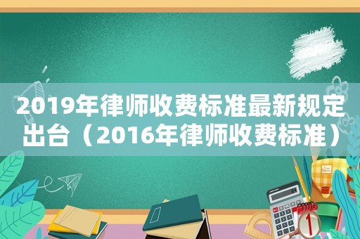 2019年律師收費標準最新規定出臺（2016年律師收費標準）