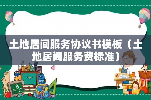 土地居間服務協議書模板（土地居間服務費標準）