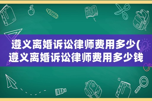 遵義離婚訴訟律師費用多少(遵義離婚訴訟律師費用多少錢)