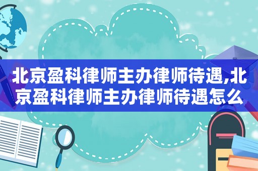 北京盈科律師主辦律師待遇,北京盈科律師主辦律師待遇怎么樣