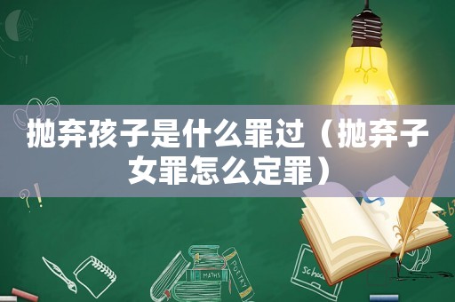 拋棄孩子是什么罪過（拋棄子女罪怎么定罪）