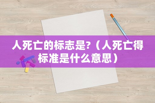 人死亡的標志是?（人死亡得標準是什么意思）