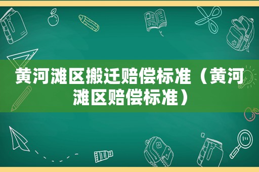 黃河灘區搬遷賠償標準（黃河灘區賠償標準）