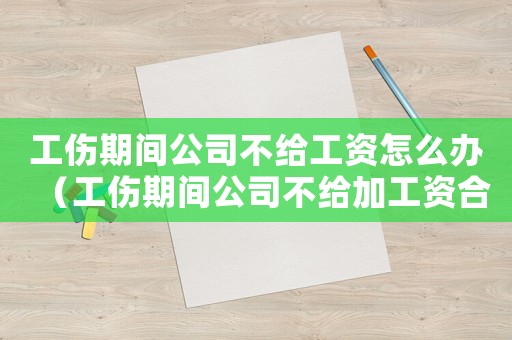 工傷期間公司不給工資怎么辦（工傷期間公司不給加工資合理嗎）