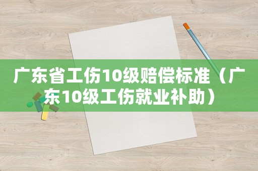 廣東省工傷10級賠償標準（廣東10級工傷就業(yè)補助）