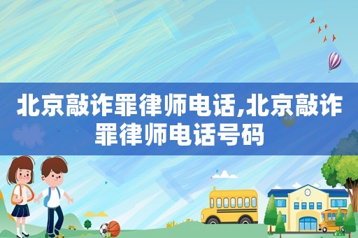 北京敲詐罪律師電話,北京敲詐罪律師電話號碼