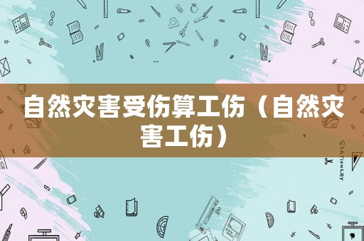 自然災(zāi)害受傷算工傷（自然災(zāi)害工傷）