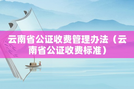 云南省公證收費管理辦法（云南省公證收費標準）