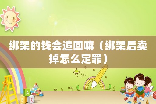 綁架的錢會追回嘛（綁架后賣掉怎么定罪）