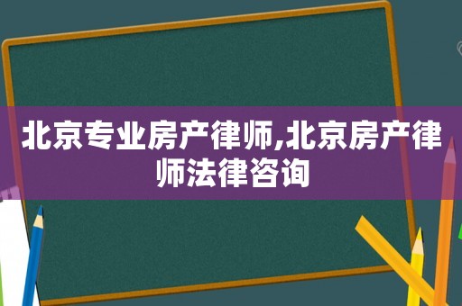 北京專業房產律師,北京房產律師法律咨詢