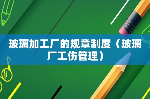 玻璃加工廠的規章制度（玻璃廠工傷管理）