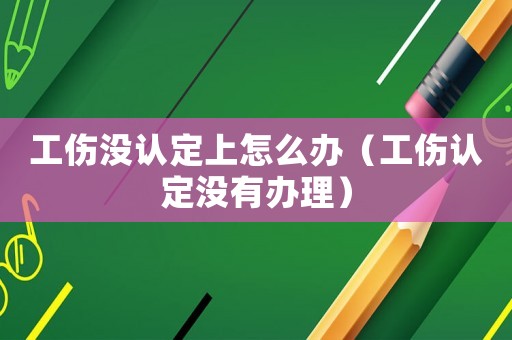 工傷沒認定上怎么辦（工傷認定沒有辦理）