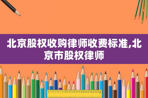北京股權(quán)收購律師收費標準,北京市股權(quán)律師