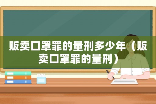 販賣(mài)口罩罪的量刑多少年（販賣(mài)口罩罪的量刑）