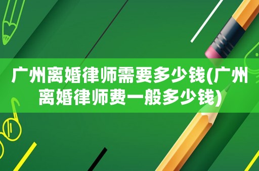 廣州離婚律師需要多少錢(廣州離婚律師費一般多少錢)