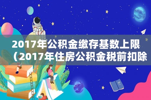2017年公積金繳存基數上限（2017年住房公積金稅前扣除標準）