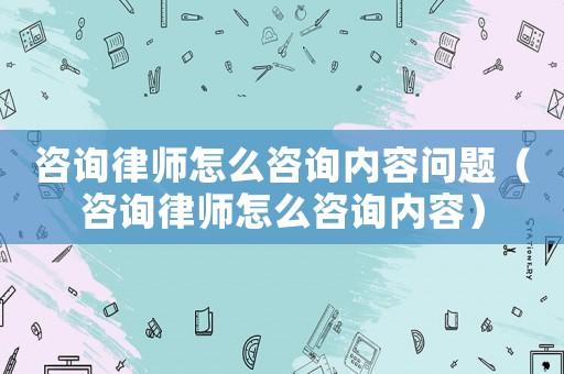 咨詢律師怎么咨詢內(nèi)容問題（咨詢律師怎么咨詢內(nèi)容）