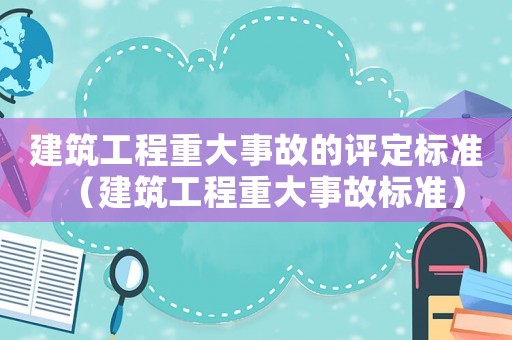 建筑工程重大事故的評定標準（建筑工程重大事故標準）