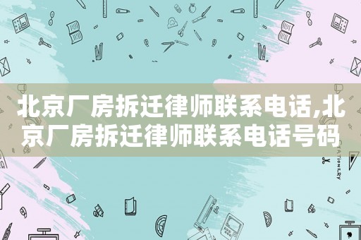 北京廠房拆遷律師聯系電話,北京廠房拆遷律師聯系電話號碼