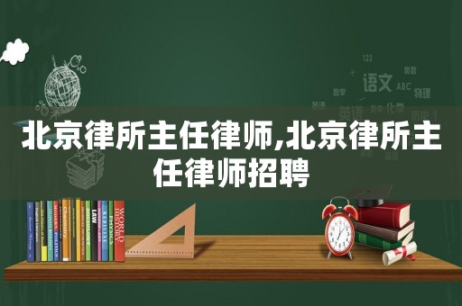 北京律所主任律師,北京律所主任律師招聘