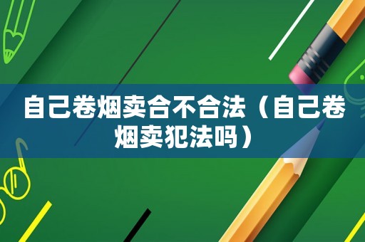 自己卷煙賣合不合法（自己卷煙賣犯法嗎）