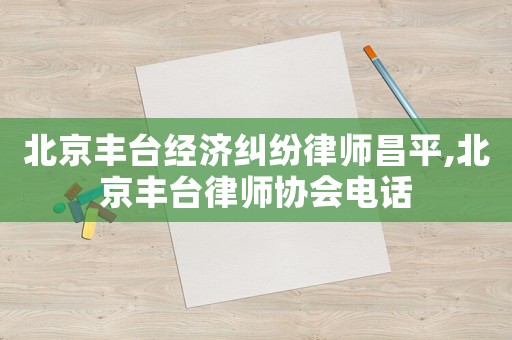 北京豐臺經濟糾紛律師昌平,北京豐臺律師協會電話