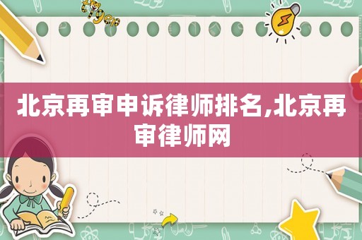 北京再審申訴律師排名,北京再審律師網