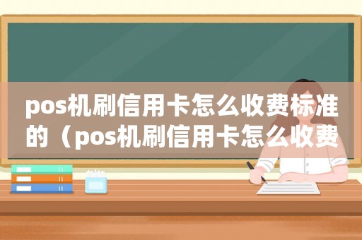 pos機刷信用卡怎么收費標準的（pos機刷信用卡怎么收費標準）
