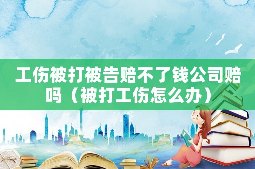 工傷被打被告賠不了錢公司賠嗎（被打工傷怎么辦）