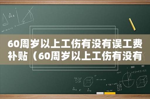 60周歲以上工傷有沒有誤工費(fèi)補(bǔ)貼（60周歲以上工傷有沒有誤工費(fèi)）